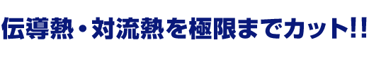 伝導熱・対流熱を極限までカット！！