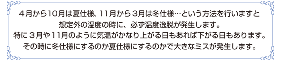 4 月から10月は夏仕様、11月から3月は冬仕様…という方法を行いますと想定外の温度の時に、必ず温度逸脱が発生します。特に3 月や11月のように気温がかなり上がる日もあれば下がる日もあります。その時に冬仕様にするのか夏仕様にするのかで大きなミスが発生します。