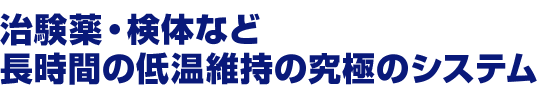 治験薬・検体など長時間の低温維持の究極のシステム