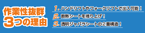 作業性抜群3つの理由　1.ハンドリフトやフォークリフトで出入可能！2.断熱シートを捲り上げ！3.透明ジャバラシートの2重構造！