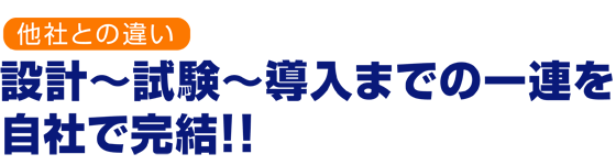 他社との違い　設計～試験～導入までの一連を自社で完結!!