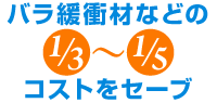 バラ緩衝材などの1/3～1/5コストをセーブ