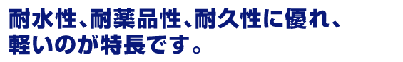 耐水性、耐薬品性、耐久性に優れ、軽いのが特長です。