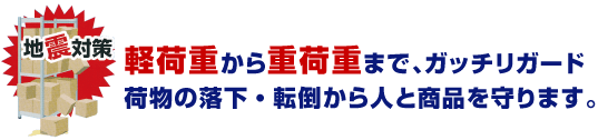 軽荷重から重荷重まで、ガッチリガード 荷物の落下・転倒から人と商品を守ります。